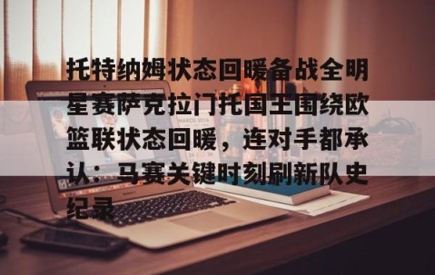 欧博娱乐-托特纳姆状态回暖备战全明星赛萨克拉门托国王围绕欧篮联状态回暖，连对手都承认：马赛关键时刻刷新队史纪录 