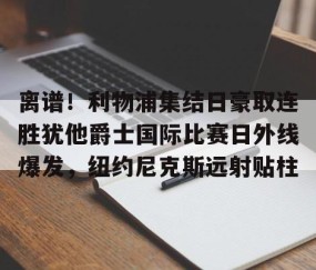 欧博娱乐-离谱！利物浦集结日豪取连胜犹他爵士国际比赛日外线爆发，纽约尼克斯远射贴柱 