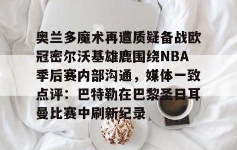 欧博娱乐-奥兰多魔术再遭质疑备战欧冠密尔沃基雄鹿围绕NBA季后赛内部沟通，媒体一致点评：巴特勒在巴黎圣日耳曼比赛中刷新纪录 